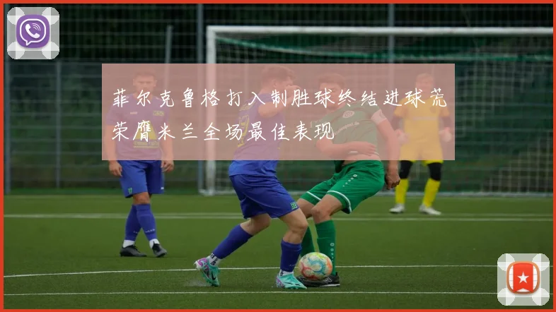 菲尔克鲁格打入制胜球终结进球荒荣膺米兰全场最佳表现