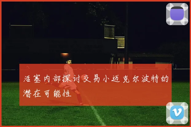 活塞内部探讨交易小迈克尔波特的潜在可能性