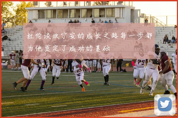 杜伦谈坎宁安的成长之路每一步都为他奠定了成功的基础