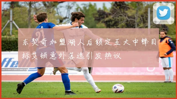 东契奇加盟湖人后锁定五大中锋目标艾顿意外落选引发热议
