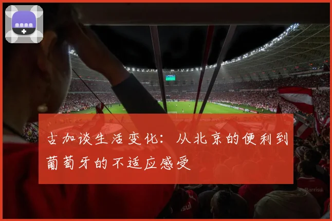 古加谈生活变化：从北京的便利到葡萄牙的不适应感受
