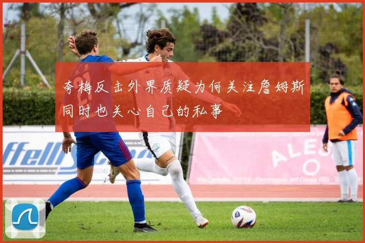 夸梅反击外界质疑为何关注詹姆斯同时也关心自己的私事