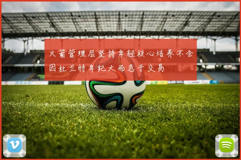 火箭管理层坚持年轻核心培养不会因杜兰特年纪大而急于交易