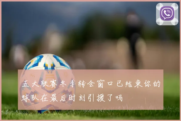 五大联赛冬季转会窗口已结束你的球队在最后时刻引援了吗
