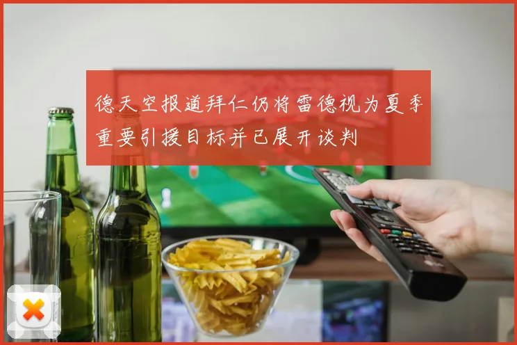 德天空报道拜仁仍将雷德视为夏季重要引援目标并已展开谈判