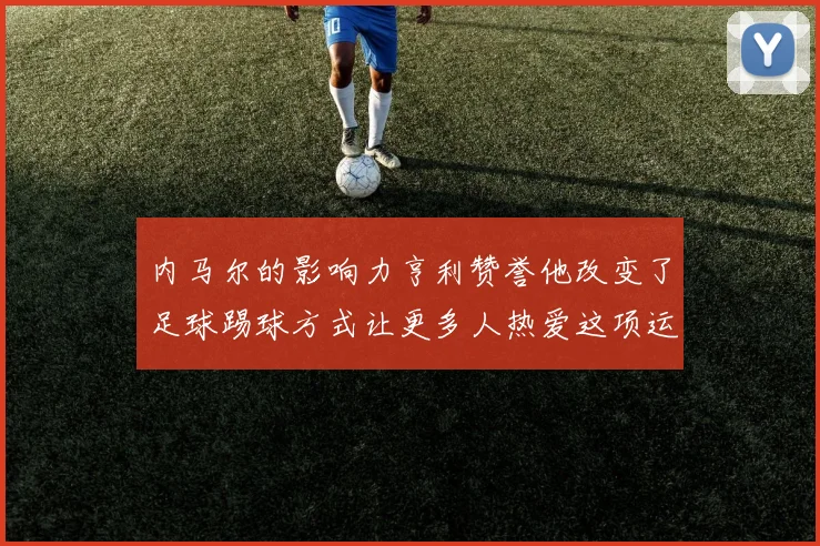 内马尔的影响力亨利赞誉他改变了足球踢球方式让更多人热爱这项运动