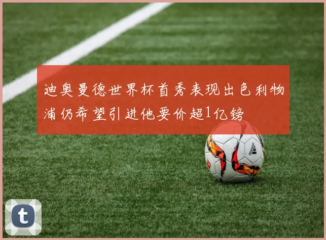 迪奥曼德世界杯首秀表现出色利物浦仍希望引进他要价超1亿镑