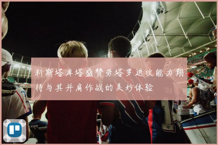 科斯塔库塔盛赞劳塔罗进攻能力期待与其并肩作战的美妙体验