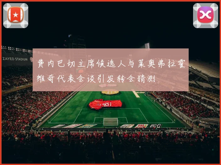 费内巴切主席候选人与莱奥弗拉霍维奇代表会谈引发转会猜测
