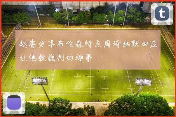赵睿分享布伦森特点周琦幽默回应让他教裁判的趣事