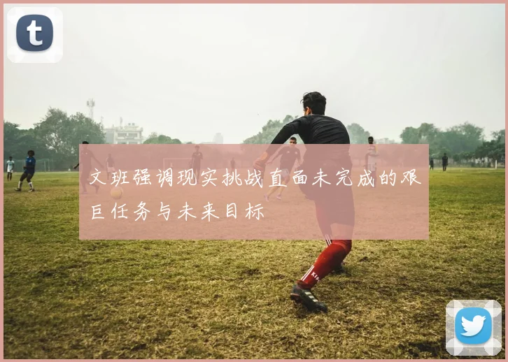 文班强调现实挑战直面未完成的艰巨任务与未来目标