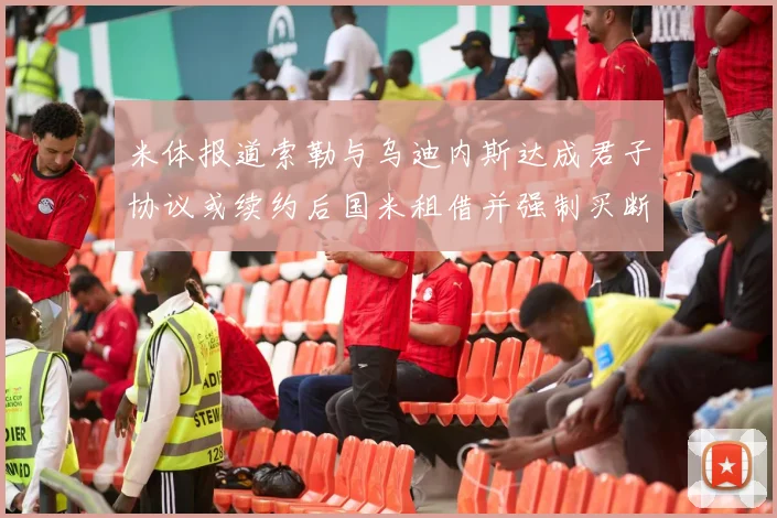 米体报道索勒与乌迪内斯达成君子协议或续约后国米租借并强制买断