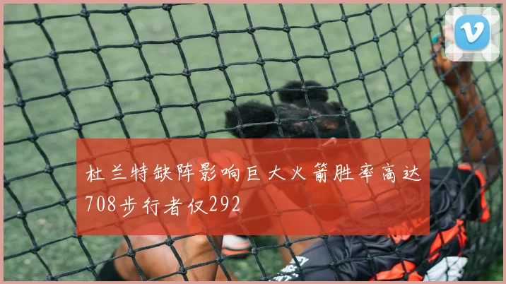 杜兰特缺阵影响巨大火箭胜率高达708步行者仅292