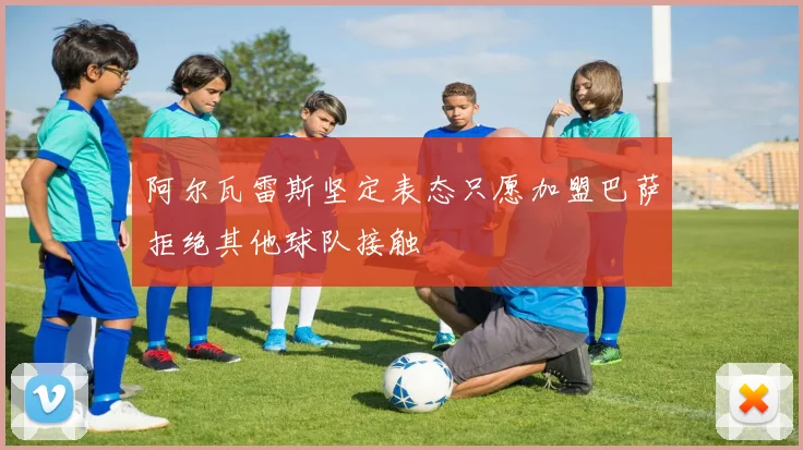 阿尔瓦雷斯坚定表态只愿加盟巴萨拒绝其他球队接触