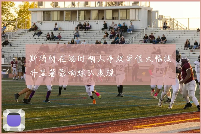 斯玛特在场时湖人净效率值大幅提升显著影响球队表现