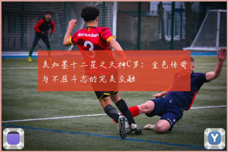 美加墨十二星之天神C罗：金色传奇与不屈斗志的完美交融