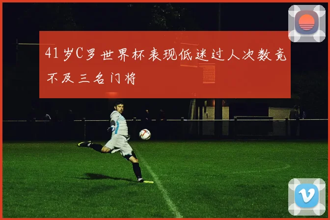 41岁C罗世界杯表现低迷过人次数竟不及三名门将