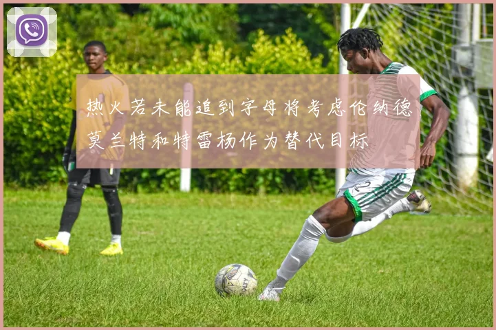 热火若未能追到字母将考虑伦纳德莫兰特和特雷杨作为替代目标