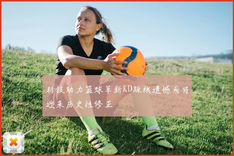 科技助力篮球革新KD踩线遗憾或将迎来历史性修正