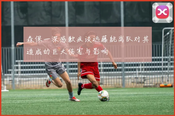 森保一深感歉疚谈远藤航离队对其造成的巨大伤害与影响