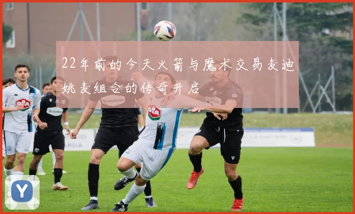 22年前的今天火箭与魔术交易麦迪姚麦组合的传奇开启